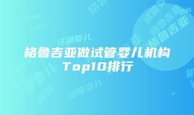 格鲁吉亚做试管婴儿机构Top10排行