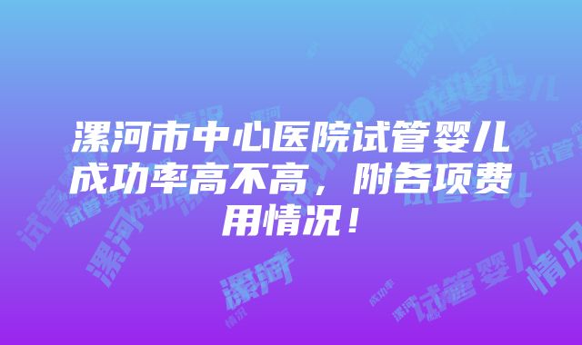 漯河市中心医院试管婴儿成功率高不高，附各项费用情况！