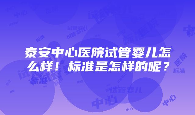 泰安中心医院试管婴儿怎么样！标准是怎样的呢？