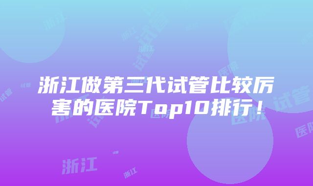 浙江做第三代试管比较厉害的医院Top10排行！