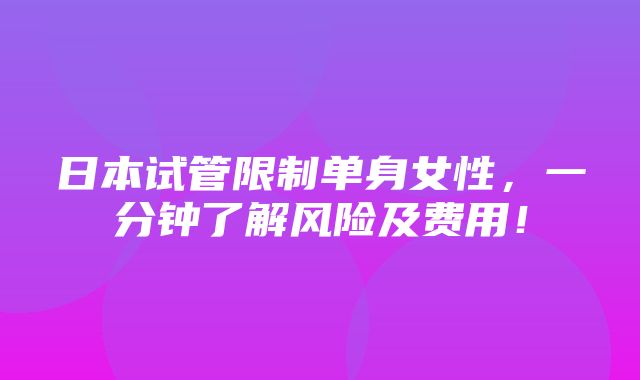 日本试管限制单身女性，一分钟了解风险及费用！