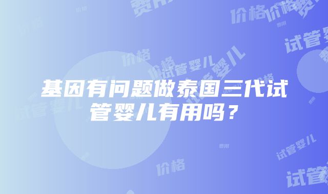 基因有问题做泰国三代试管婴儿有用吗？