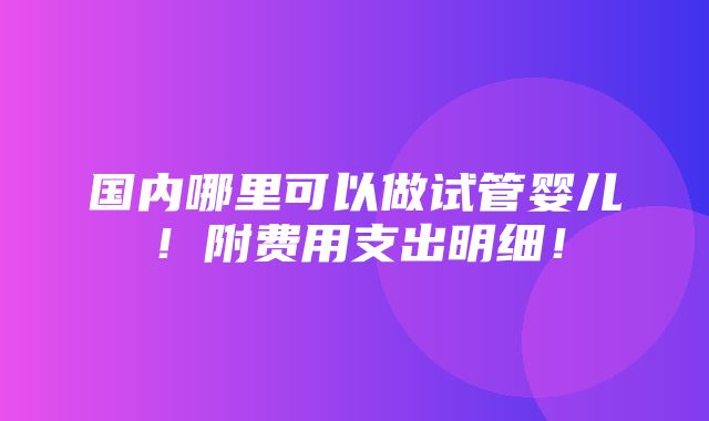 国内哪里可以做试管婴儿！附费用支出明细！