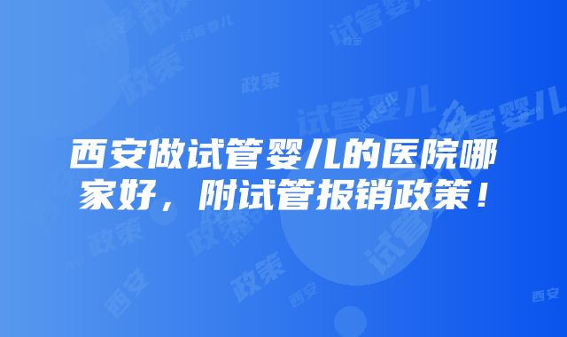 西安做试管婴儿的医院哪家好，附试管报销政策！