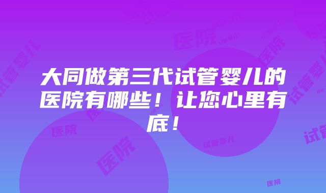 大同做第三代试管婴儿的医院有哪些！让您心里有底！