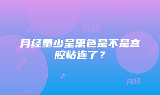 月经量少呈黑色是不是宫腔粘连了？