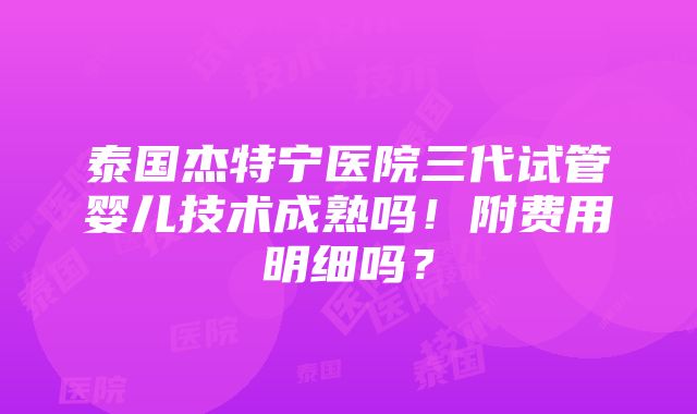 泰国杰特宁医院三代试管婴儿技术成熟吗！附费用明细吗？