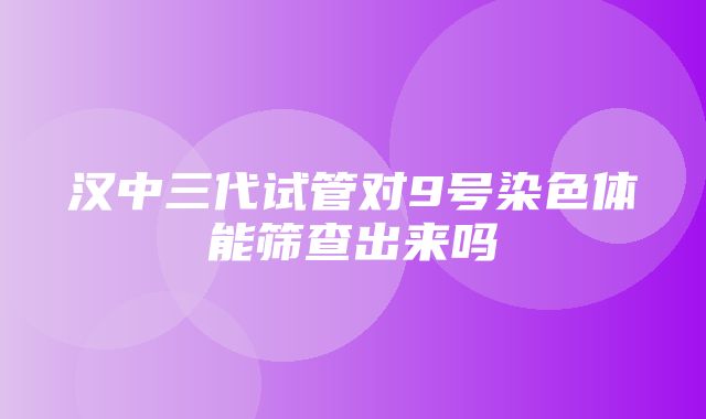 汉中三代试管对9号染色体能筛查出来吗