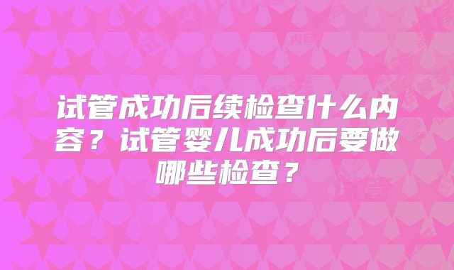 试管成功后续检查什么内容？试管婴儿成功后要做哪些检查？