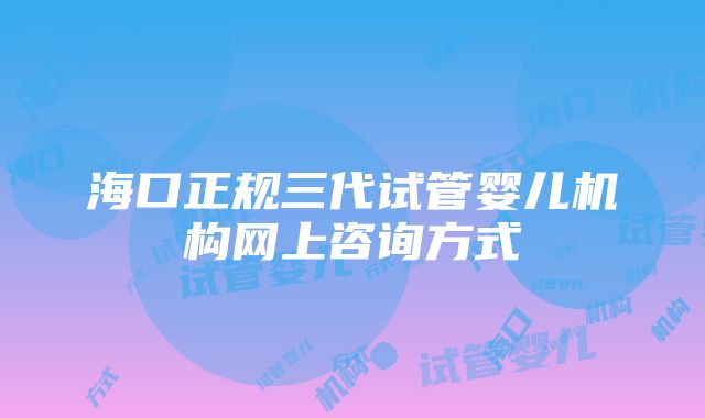 海口正规三代试管婴儿机构网上咨询方式