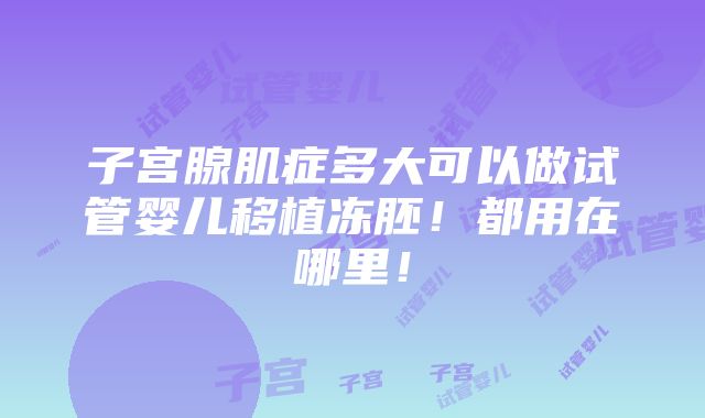 子宫腺肌症多大可以做试管婴儿移植冻胚！都用在哪里！