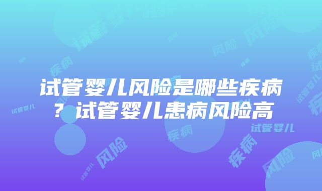 试管婴儿风险是哪些疾病？试管婴儿患病风险高