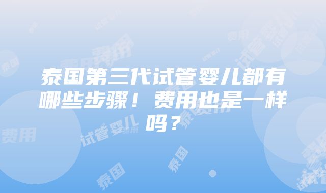 泰国第三代试管婴儿都有哪些步骤！费用也是一样吗？