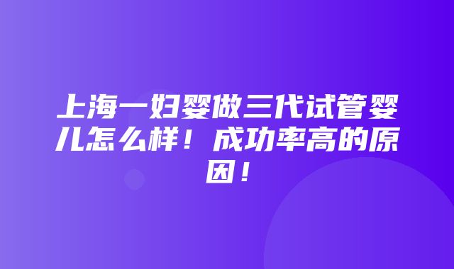 上海一妇婴做三代试管婴儿怎么样！成功率高的原因！