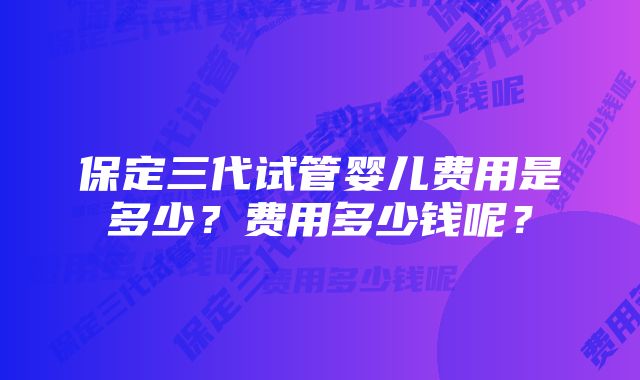 保定三代试管婴儿费用是多少？费用多少钱呢？