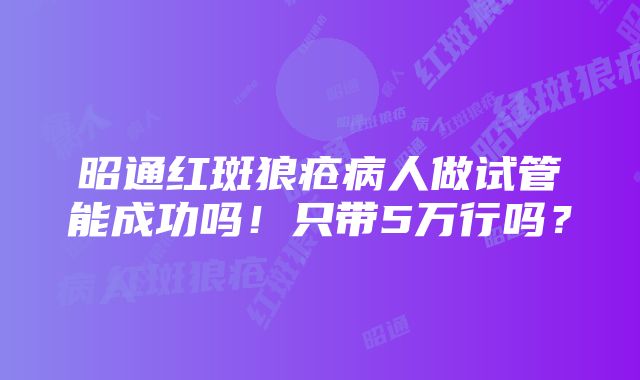 昭通红斑狼疮病人做试管能成功吗！只带5万行吗？