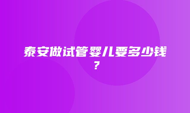 泰安做试管婴儿要多少钱？