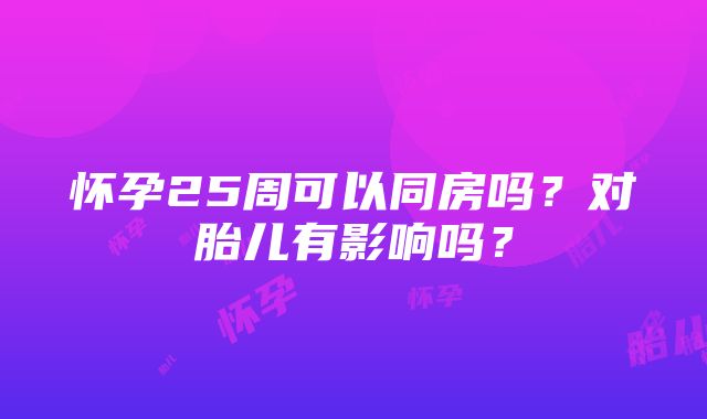 怀孕25周可以同房吗？对胎儿有影响吗？