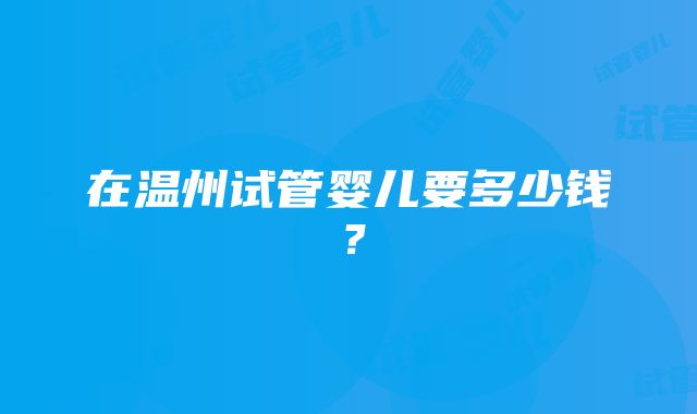 在温州试管婴儿要多少钱？