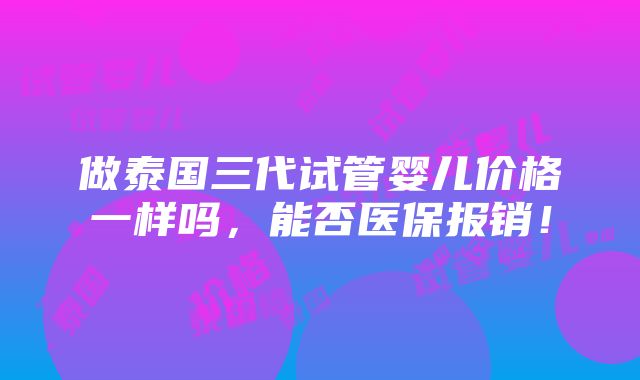 做泰国三代试管婴儿价格一样吗，能否医保报销！