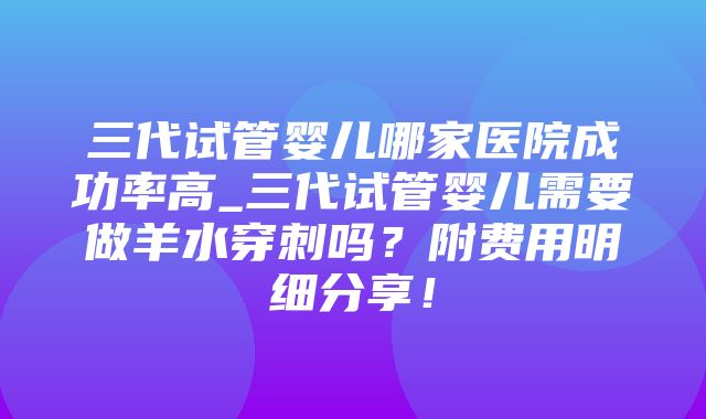 三代试管婴儿哪家医院成功率高_三代试管婴儿需要做羊水穿刺吗？附费用明细分享！