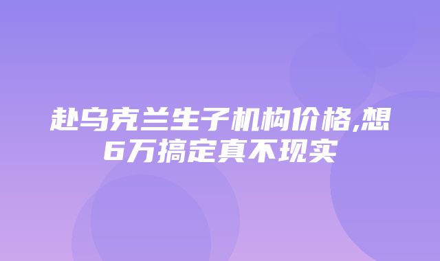 赴乌克兰生子机构价格,想6万搞定真不现实