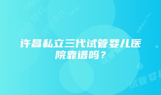 许昌私立三代试管婴儿医院靠谱吗？