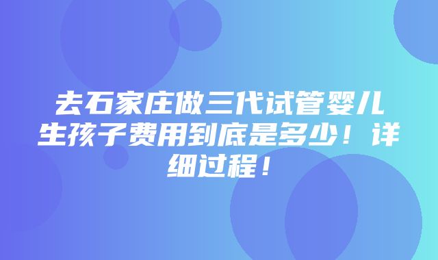 去石家庄做三代试管婴儿生孩子费用到底是多少！详细过程！