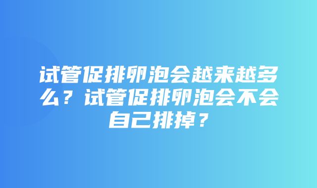 试管促排卵泡会越来越多么？试管促排卵泡会不会自己排掉？