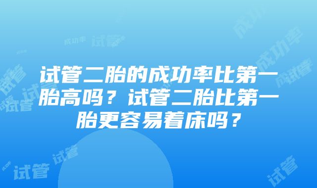 试管二胎的成功率比第一胎高吗？试管二胎比第一胎更容易着床吗？