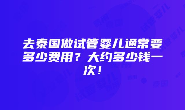 去泰国做试管婴儿通常要多少费用？大约多少钱一次！