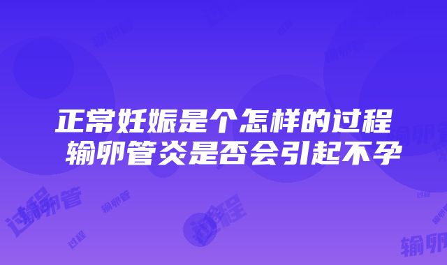 正常妊娠是个怎样的过程 输卵管炎是否会引起不孕