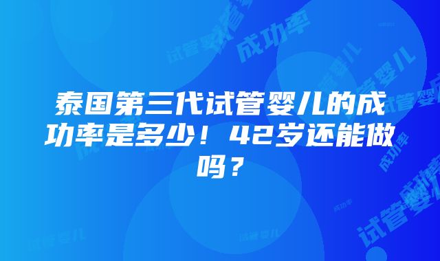 泰国第三代试管婴儿的成功率是多少！42岁还能做吗？