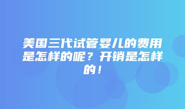 美国三代试管婴儿的费用是怎样的呢？开销是怎样的！