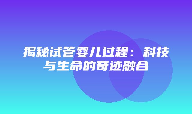 揭秘试管婴儿过程：科技与生命的奇迹融合