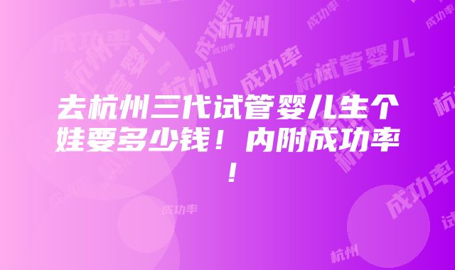 去杭州三代试管婴儿生个娃要多少钱！内附成功率！