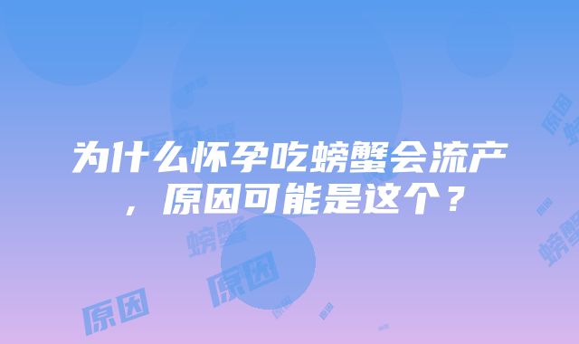 为什么怀孕吃螃蟹会流产，原因可能是这个？