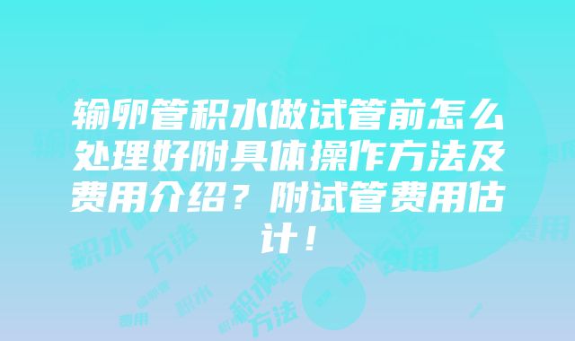 输卵管积水做试管前怎么处理好附具体操作方法及费用介绍？附试管费用估计！