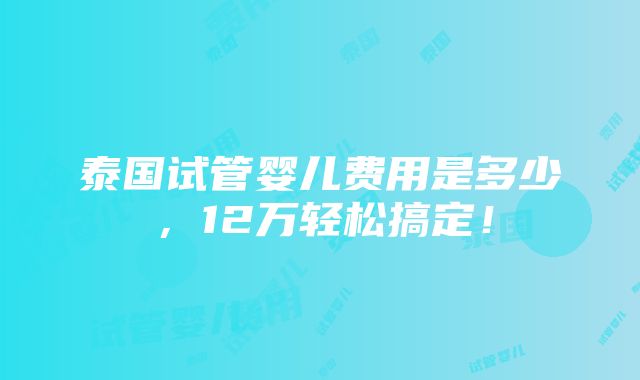 泰国试管婴儿费用是多少，12万轻松搞定！