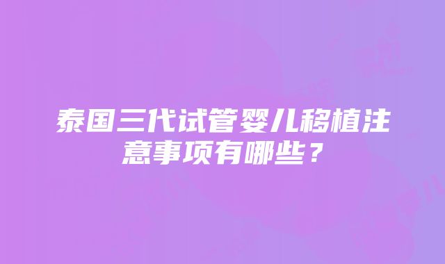 泰国三代试管婴儿移植注意事项有哪些？