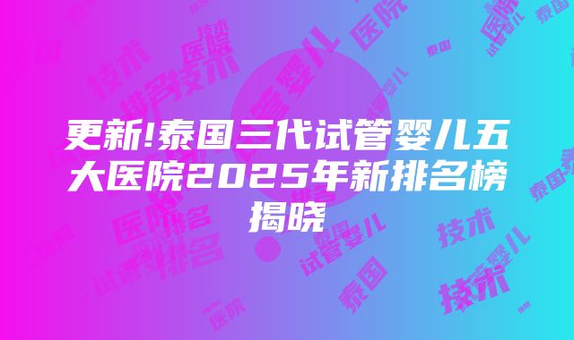 更新!泰国三代试管婴儿五大医院2025年新排名榜揭晓