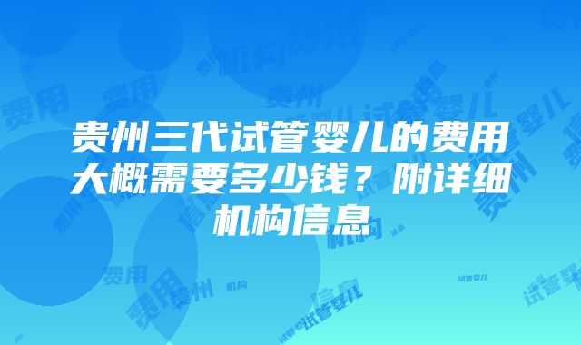 贵州三代试管婴儿的费用大概需要多少钱？附详细机构信息