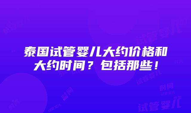 泰国试管婴儿大约价格和大约时间？包括那些！