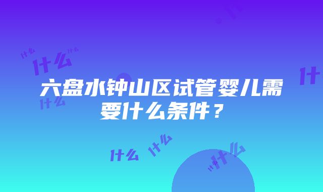 六盘水钟山区试管婴儿需要什么条件？