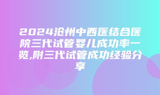 2024沧州中西医结合医院三代试管婴儿成功率一览,附三代试管成功经验分享