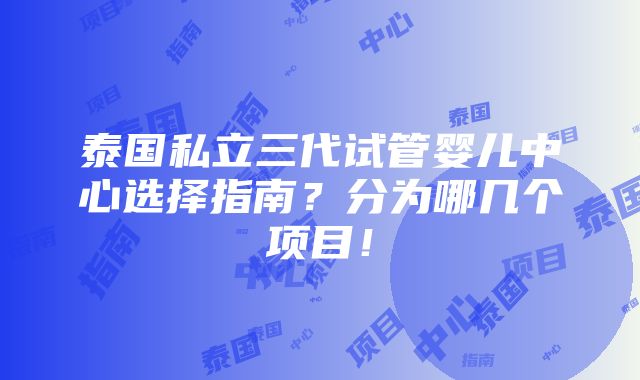 泰国私立三代试管婴儿中心选择指南？分为哪几个项目！