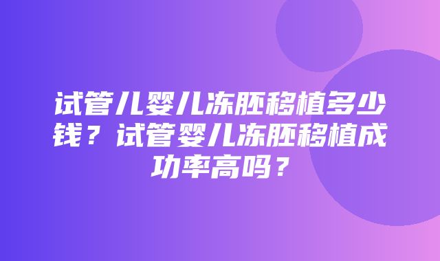 试管儿婴儿冻胚移植多少钱？试管婴儿冻胚移植成功率高吗？