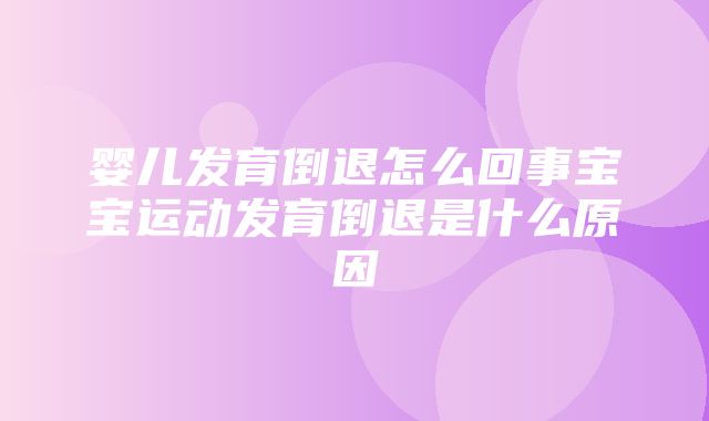 婴儿发育倒退怎么回事宝宝运动发育倒退是什么原因