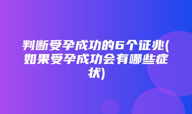 判断受孕成功的6个征兆(如果受孕成功会有哪些症状)