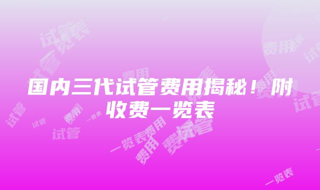 国内三代试管费用揭秘！附收费一览表